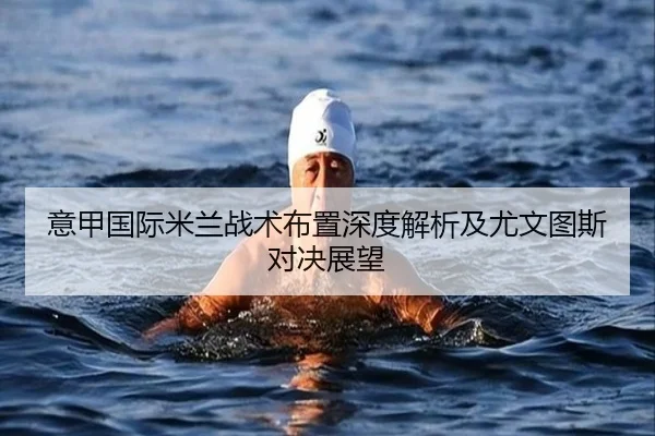 意甲国际米兰战术布置深度解析及尤文图斯对决展望